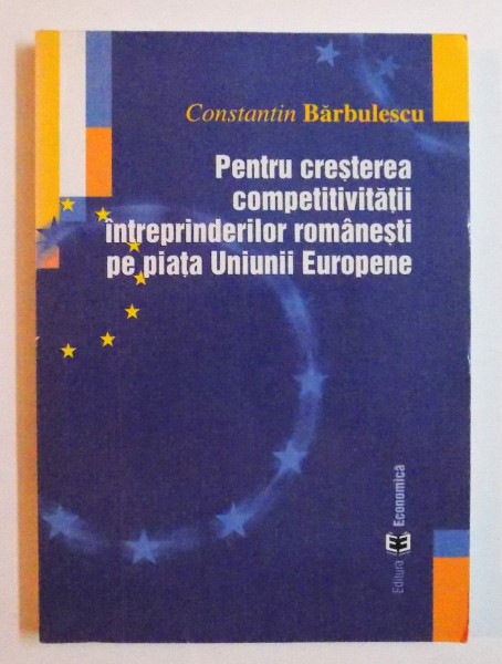 PENTRU CRESTEREA COMPETIVITATII INTREPRINDERILOR ROMANESTI PE PIATA UNIUNII EUROPENE  de CONSTANTIN BARBULESCU , 2004