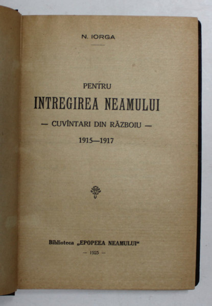 PENTRU INTREGIREA NEAMULUI. CUVANTARI DIN RAZBOIU 1915-1917 de N. IORGA  1925