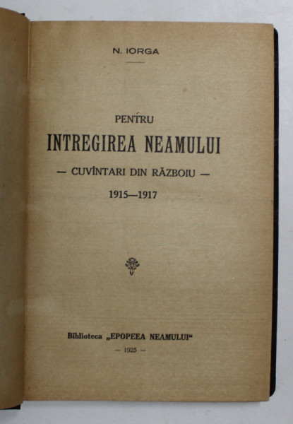 PENTRU INTREGIREA NEAMULUI. CUVANTARI DIN RAZBOIU 1915-1917 de N. IORGA  1925
