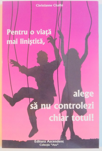 PENTRU O VIATA MAI LINISTITA , ALEGE SA NU CONTROLEZI CHIAR TOTUL! de CHRSTIANNE CHAILLE , 2008