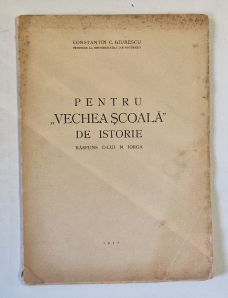 PENTRU ' VECHEA SCOALA ' DE ISTORIE - RASPUNS D- LUI N. IORGA de CONSTANTIN C. GIURESCU , 1937