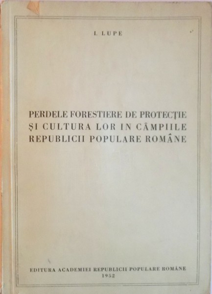 PERDELE FORESTIERE DE PROTECTIE SI CULTURA LOR IN CAMPIILE REPUBLICII POPULARE ROMANE de I. LUPE, 1952