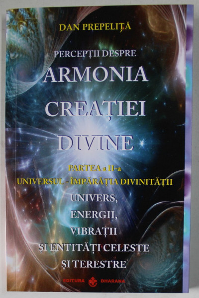 PERCEPTII DESPRE ARMONIA CREATIEI DIVINE de DAN PREPELITA , PARTEA A - II -A : UNIVESRUL - IMPARATIA DIVINITATII , 2023