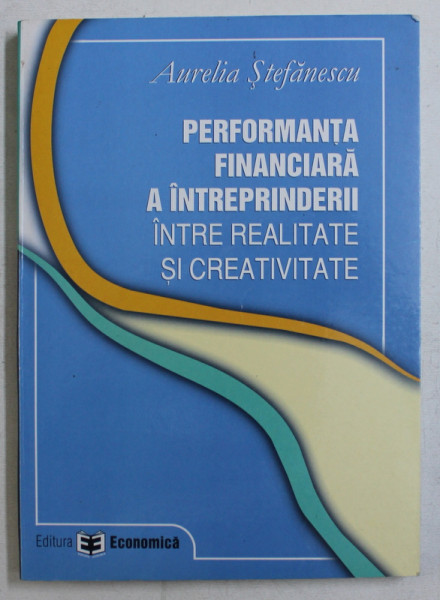 PERFORMANTA FINANCIARA A INTREPRINDERII , INTRE REALITATE SI CREATIVITATE de AUREALIA STEFANESCU , 2005