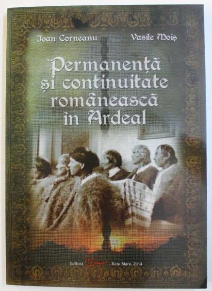 PERMANENTA SI CONTINUITATE ROMANEASCA IN ARDEAL de IOAN CORNEANU si VASILE MOIS , 2014 , DEDICATIE*