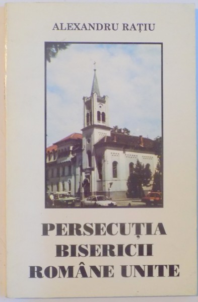 PERSECUTIA BISERICII ROMANE UNITE de ALEXANDRU RATIU, 1994