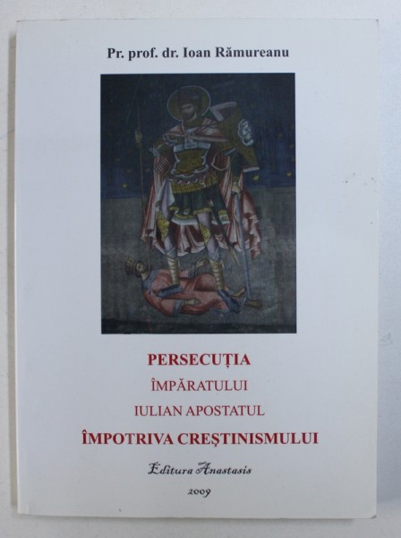 PERSECUTIA IMPARATULUI IULIAN APOSTATUL IMPOTRIVA CRESTINISMULUI de IOAN RAMUREANU , 2009