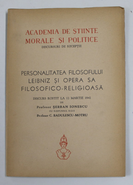 PERSONALITATEA FILOSOFULUI LEIBNIZ SI OPERA SA FILOSOFICA - RELIGIOASA , discurs de receptie rostit de SERBAN IONESCU , cu raspunsul lui C. RADULESCU - MOTRU , 12 MARTIE , 1940