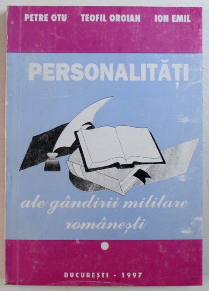 PERSONALITATI ALE GANDIRII MILITARE ROMANESTI , VOLUMUL I de PETRE  OTU ...EMIL ION , 1997