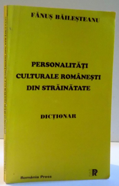 PERSONALITATI CULTURALE ROMANESTI DIN STRAINATATE, DICTIONAR de FANUS BAILESTEANU , 1999