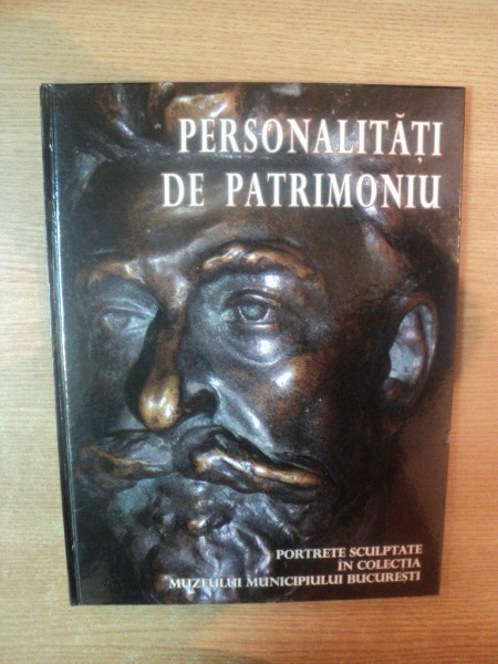 PERSONALITATI DE PATRIMONIU . PORTRETE SCULPTATE DIN COLECTIILE MUZEULUI MUNICIPIULUI BUCURESTI , 2008