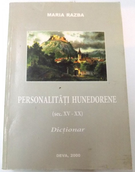 PERSONALITATI HUNEDORENE (SEC.XV - XX ) DICTIONAR de MARIA RAZBA , 2000