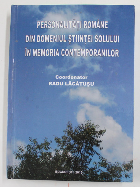 PERSONALITATI ROMANE DIN DOMENIUL STIINTEI SOLULUI IN MEMORIA CONTEMPORANILOR , coordonator RADU LACATUSU , 2015,