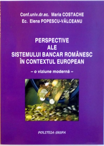 PERSPECTIVE ALE SISTEMULUI BANCAR ROMANESC IN CONTEXTUL EUROPEAN, O VIZIUNE MODERNA de MARIA COSTACHE, ELENA POPESCU-VALCEANU, 2005