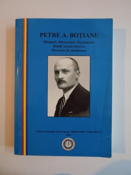 PETRE A. BOTIANU. MEMORII. DISCURSURI. DOCUMENTE. STUDII SOCIAL-ISTORICE. POVESTIRI DE VANATOARE  2002
