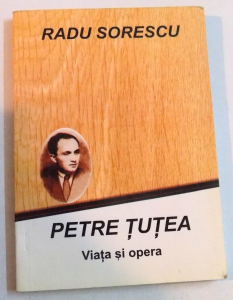 PETRE TUTEA, VIATA SI OPERA de RADU SORESCU , EDITIA A II - A REVAZUTA SI ADAUGITA de RADU SORESCU , 2000