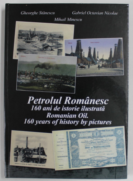 PETROLUL ROMANESC , 160 ANI DE ISTORIE ILUSTRATA / ROMANIAN OIL , 160 YEARS OF HISTORY BY PICTURES by GHEORGHE STANESCU ...MIHAIL MINESCU , 2017