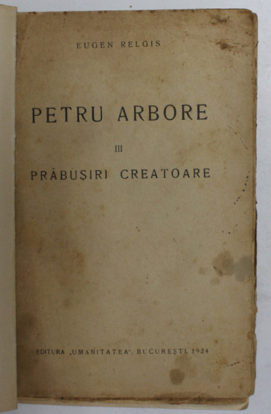 PETRU ARBORE , PARTEA A III -A - PRABUSIRI CREATOARE de EUGEN RELGIS , 1924, PREZINTA  PETE SI URME DE UZURA , LIPSA COPERTA ORIGINALA