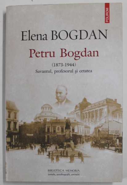 PETRU BOGDAN ( 1873 -1944 ) , SAVANTUL , PROFESORUL SI CETATEA de ELENA BOGDAN , 2018