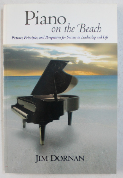PIANO ON THE BEACH  -  PICTURES , PRINCIPLES , AND PERSPECTIVE FOR SUCCESS IN LEADERSHIP AND LIFE by JIM DORNAN , 2005
