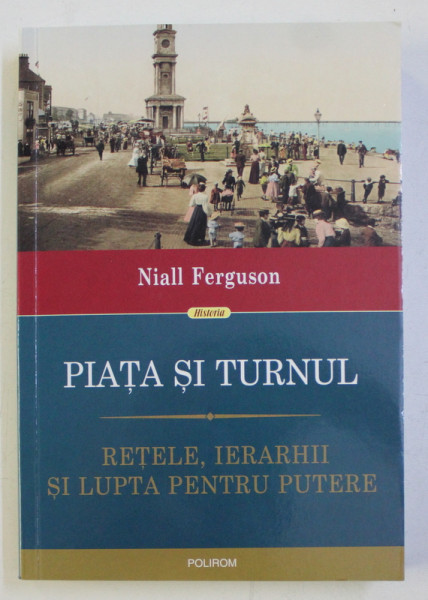 PIATA SI TURNUL - RETELE , IERARHII SI LUPTA PENTRU PUTERE de NIALL FERGUSON , 2018
