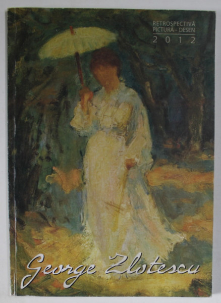 PICTORUL GEORGE ZLOTESCU , RETROSPECTIVA , PICTURA - DESEN , CATALOG DE EXPOZITIE , 2012
