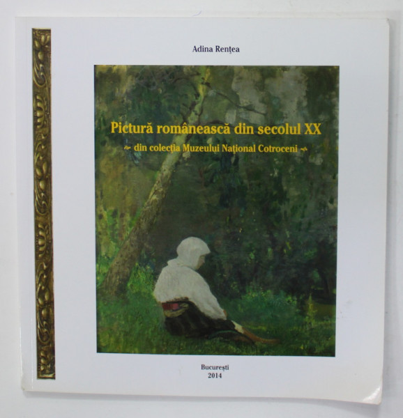 PICTURA ROMANEASCA DIN SECOLUL XX - DIN COLECTIA MUZEULUI NATIONAL COTROCENI de ADINA RENTEA , 2014 , DEDICATIE *