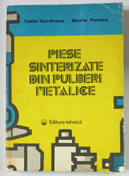 PIESE SINTERIZATE DIN PULBERI METALICE de TUDOR SURDEANU si MARIA PERNES , 1984