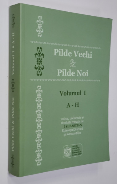 PILDE VECHI si PILDE NOI , VOLUMUL I , LITERELE A - H , culese , prelucrate si randuite tematic de  SEBASTAIN , EPISCOPUL SLATINEI SI ROMANATILOR , 2020