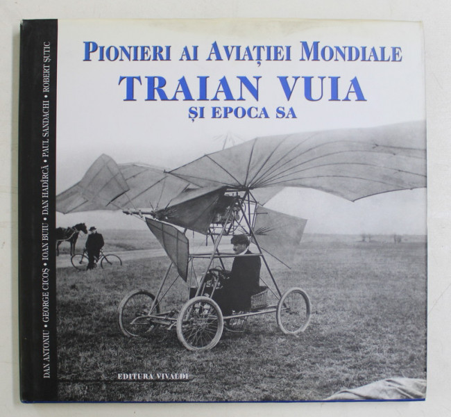 PIONERI AI AVIATIEI MONDIALE , TRAIAN VUIA SI EPOCA SA de DAN ANTONIU ... ROBERT SUTIC , 2006
