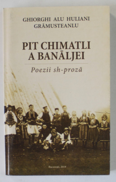 PIT CHIMATLI A BANALJEI , POEZII SH - PROZA de GHIORGHI ALU HULIANI GRAMUSTEANLU , EDITIE IN LB. AROMANA , 2019