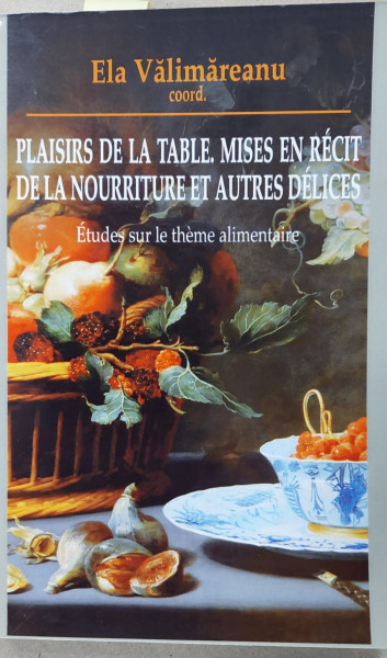 PLAISIRS DE LA TABLE , MISES EN RECIT DE LA NOURRITURE ET AUTRES DELICES  par  ELA VALIMAREANU , ETUDES SUR LE THEME ALIMENTAIRE , 2010 , DEDICATIE *