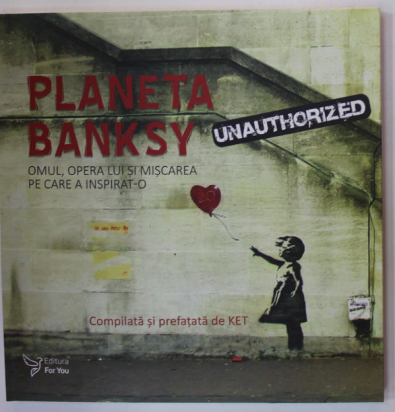 PLANETA BANKSY , OMUL , OPERA LUI SI MISCAREA PE CARE A INSPIRAT- O ,  compilata si prefatata de KET , 2023