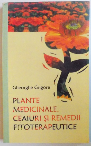 PLANTE MEDICINALE , CEAIURI SI REMEDII FITOTERAPEUTICE de GHEORGHE GRIGORE , 2005