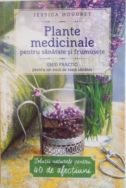 PLANTE MEDICINALE PENTRU SANATATE SI FRUMUSETE , GHID PRACTIC PENTRU UN MOD DE VIATA SANATOS de JESSICA HOUDRET , 2015