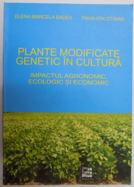 PLANTE MODIFICATE GENETIC IN CULTURA , IMPACTUL AGRONOMIC , ECOLOGIC SI ECONOMIC de ELENA MARCELA BADEA , PAUN ION OTIMAN , 2006