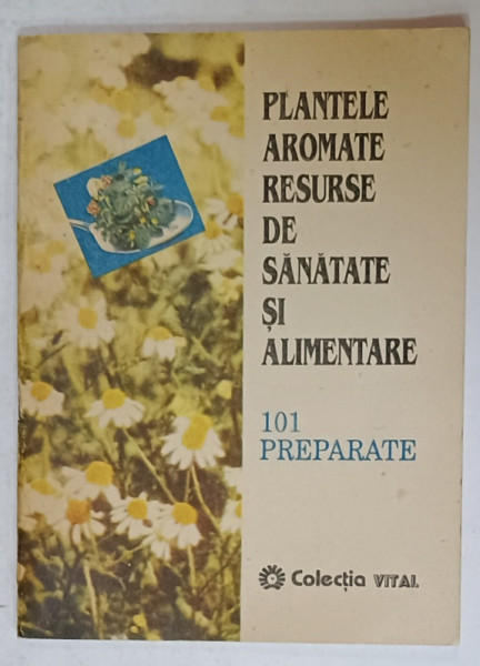 PLANTELE AROMATE , RESURSE DE SANATATE SI ALIMENTARE , 101 PREPARATE , 1993
