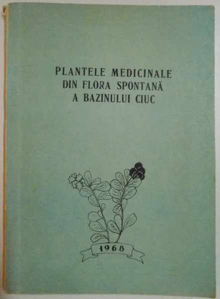 PLANTELE MEDICINALE DIN FLORA SPONTANA A BAZINULUI CIUC, redactorul volumului PROF.DR.G.RACZ , 1968