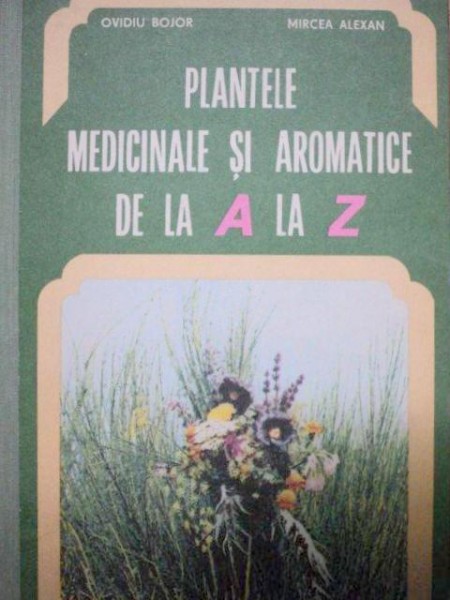 PLANTELE MEDICINALE SI AROMATICE DE LA A LA Z - OVIDIU BOJOR , MIRCEA ALEXAN  1982