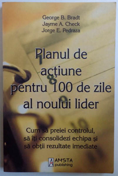 PLANUL DE ACTIUNE PENTRU 100 DE ZILE AL NOULUI LIDER  - CUM SA PREIEI CONTROLUL , SA ITI CONSOLIDEZI ECHIPA  SI  SA OBTII REZULTATE IMEDIATE de GEORGE B. BRADT ... JORGE E . PEDRAZA , 2009