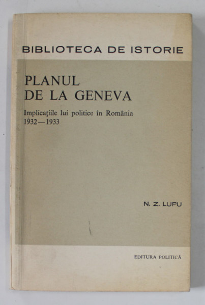 PLANUL DE LA GENEVA , IMPLICATIILE LUI POLITICE IN ROMANIA 1932 -1933 de N.Z. LUPU , 1973