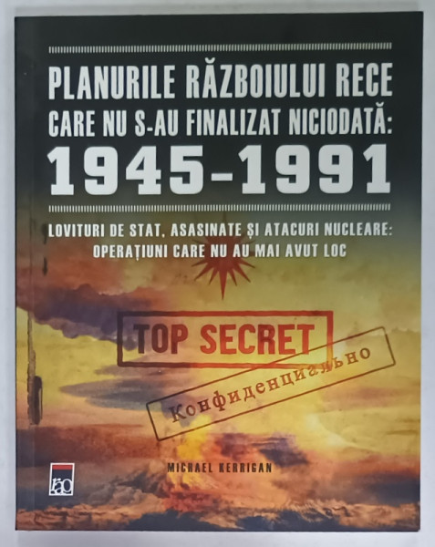 PLANURILE RAZBOIULUI RECE CARE NU S-AU FINALIZAT NICIODATA : 1945 -1991, LOVITURI DE STAT , ASASINATE SI ATACURI NUCLEARE ...CARE NU AU MAI AVUT LOC  de MICHAEL KERRIGAN , 2021