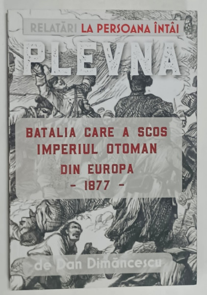 PLEVNA , BATALIA CARE A SCOS IMPERIUL OTOMAN DIN EUROPA - 1877 - RELATARI LA PERSOANA  INTAI de DAN DIMANCESCU , 2019