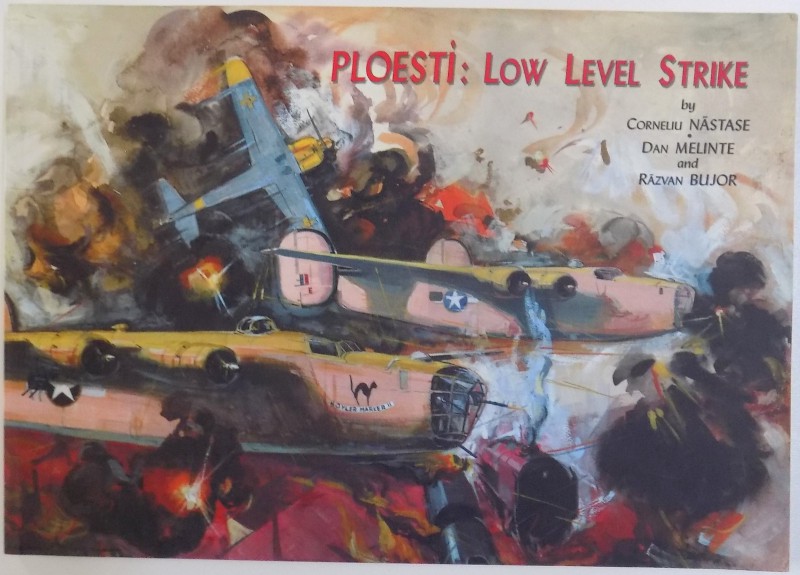 PLOESTI : LOW LEVEL STRIKE ( EDITIE BILINGVA ENGL. - ROM. )  by CORNELIU NASTASE , DAN MELINTE and RAZVAN BUJOR , 2007