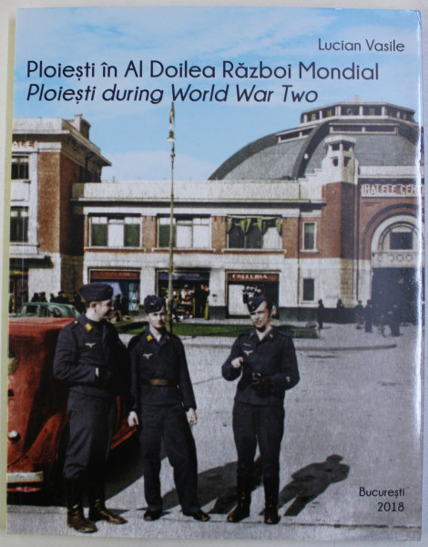 PLOIESTI IN AL DOILEA RAZBOI MONDIAL / PLOIESTI DURING WORLD WAR TWO de LUCIAN VASILE , 2018