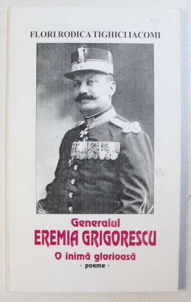 POEME - GENERALUL EREMIA GRIGORESCU, O INIMA GLORIOASA de FLORI RODICA TIGHICI IACOMI, 2001