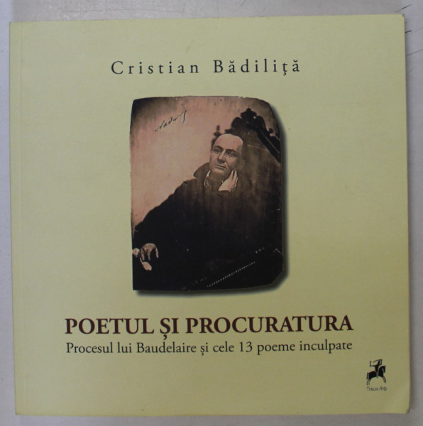 POETUL SI PROCURATURA , PROCESUL LUI BAUDELAIRE SI CELE 13 POEME INCULPATE de CRISTIAN BADILITA , EDITIE BILINGVA ROMANA - FRANCEZA , 2017