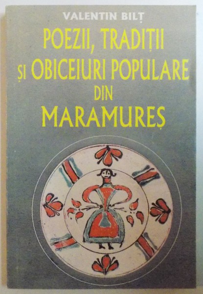 POEZII, TRADITII SI OBICEIURI POPULARE DIN MARAMURES de VALENTIN BILT, 1996