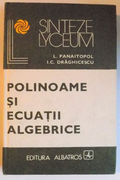 POLINOAME SI ECUATII ALGEBRICE de L. PANAITOPOL si I. C. DRAGHICESCU , 1980