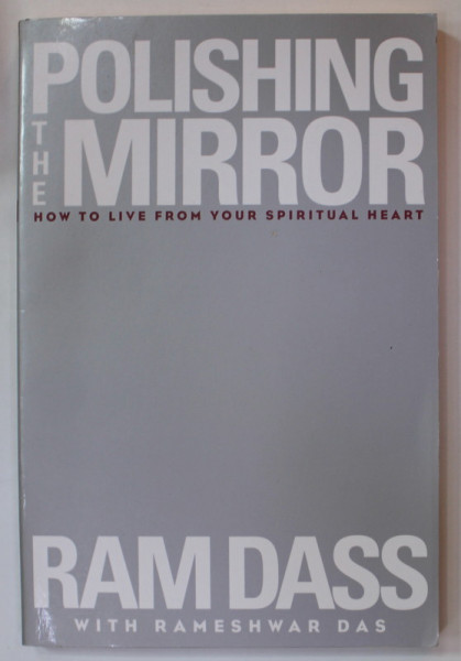 POLISHING THE MIRROR , HOW TO LIVE FROM YOUR SPIRITUAL HEART by RAM DASS with RAMESHWAR DAS , 2013